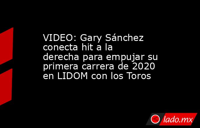 VIDEO: Gary Sánchez conecta hit a la derecha para empujar su primera carrera de 2020 en LIDOM con los Toros. Noticias en tiempo real