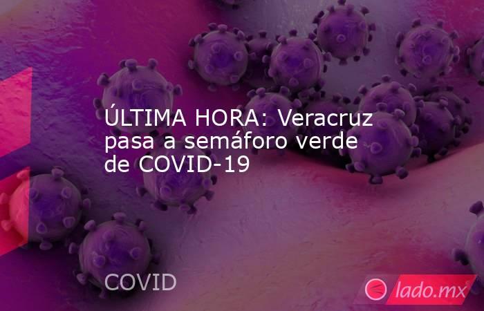 ÚLTIMA HORA: Veracruz pasa a semáforo verde de COVID-19. Noticias en tiempo real