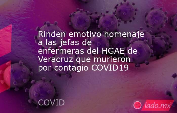 Rinden emotivo homenaje a las jefas de enfermeras del HGAE de Veracruz que murieron por contagio COVID19. Noticias en tiempo real