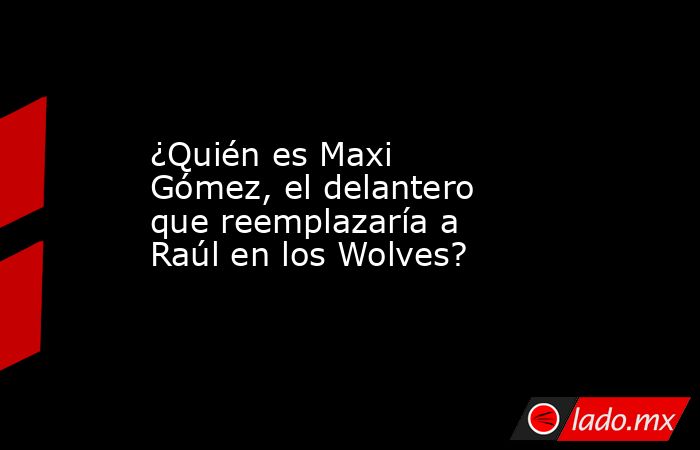 ¿Quién es Maxi Gómez, el delantero que reemplazaría a Raúl en los Wolves?. Noticias en tiempo real