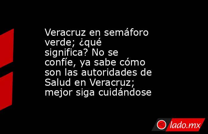 Veracruz en semáforo verde; ¿qué significa? No se confíe, ya sabe cómo son las autoridades de Salud en Veracruz; mejor siga cuidándose. Noticias en tiempo real