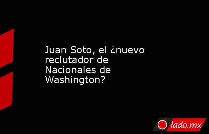 Juan Soto, el ¿nuevo reclutador de Nacionales de Washington?. Noticias en tiempo real