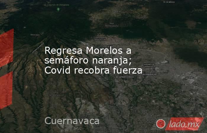 Regresa Morelos a semáforo naranja; Covid recobra fuerza. Noticias en tiempo real