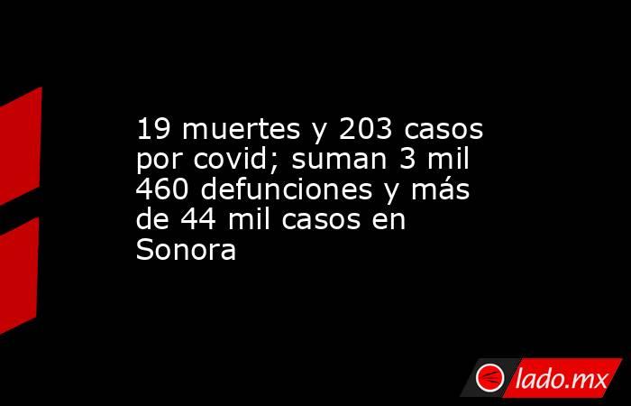 19 muertes y 203 casos por covid; suman 3 mil 460 defunciones y más de 44 mil casos en Sonora. Noticias en tiempo real