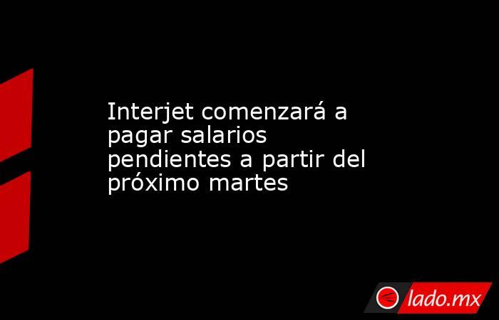 Interjet comenzará a pagar salarios pendientes a partir del próximo martes. Noticias en tiempo real