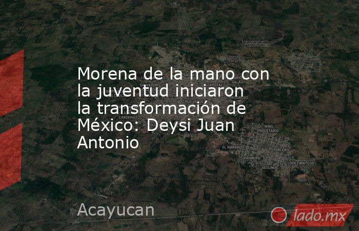 Morena de la mano con la juventud iniciaron la transformación de México: Deysi Juan Antonio. Noticias en tiempo real