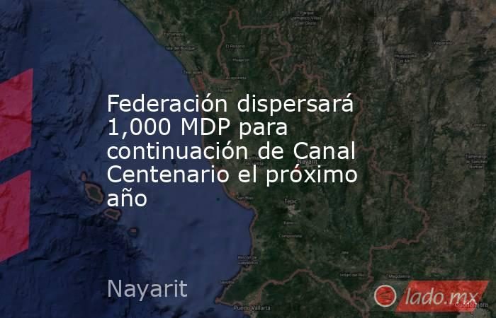 Federación dispersará 1,000 MDP para continuación de Canal Centenario el próximo año. Noticias en tiempo real