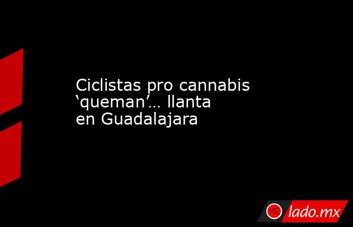 Ciclistas pro cannabis ‘queman’… llanta en Guadalajara. Noticias en tiempo real