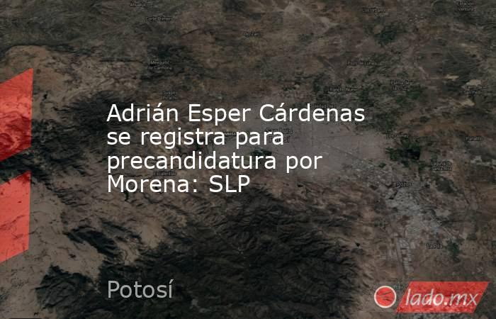 Adrián Esper Cárdenas se registra para precandidatura por Morena: SLP. Noticias en tiempo real