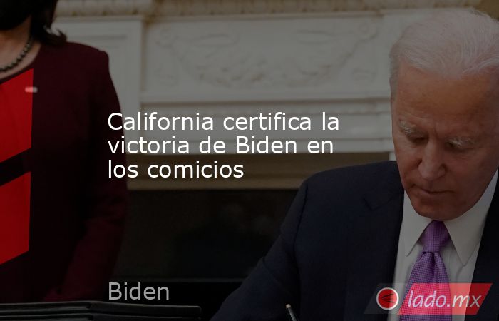 California certifica la victoria de Biden en los comicios. Noticias en tiempo real
