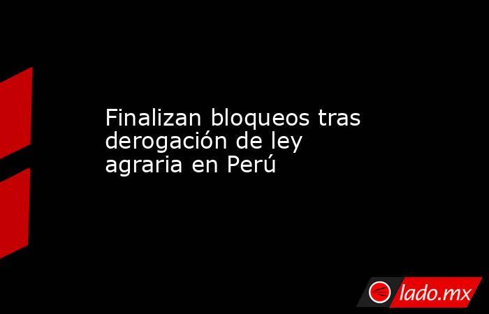 Finalizan bloqueos tras derogación de ley agraria en Perú. Noticias en tiempo real