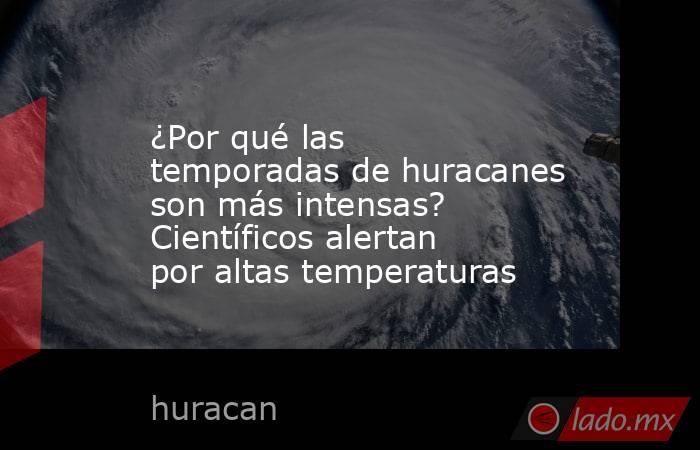 ¿Por qué las temporadas de huracanes son más intensas? Científicos alertan por altas temperaturas. Noticias en tiempo real