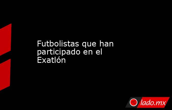 Futbolistas que han participado en el Exatlón. Noticias en tiempo real