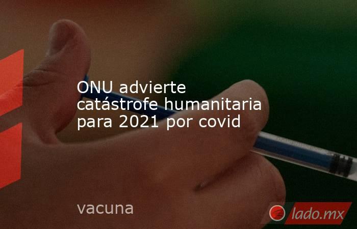 ONU advierte catástrofe humanitaria para 2021 por covid. Noticias en tiempo real