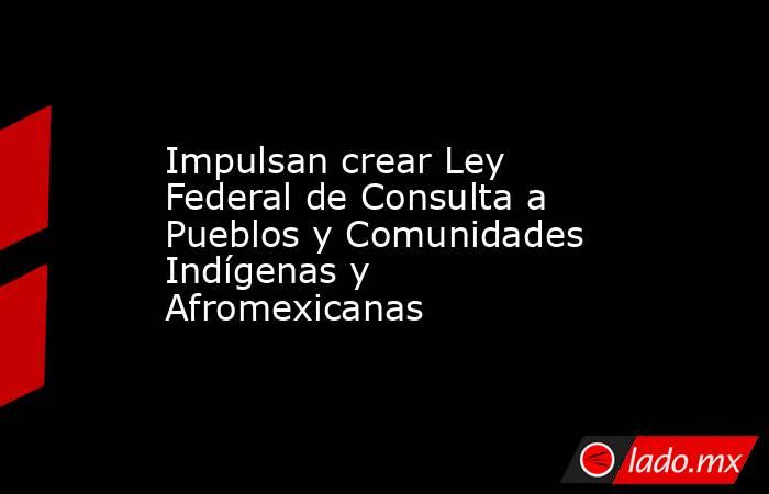 Impulsan crear Ley Federal de Consulta a Pueblos y Comunidades Indígenas y Afromexicanas. Noticias en tiempo real