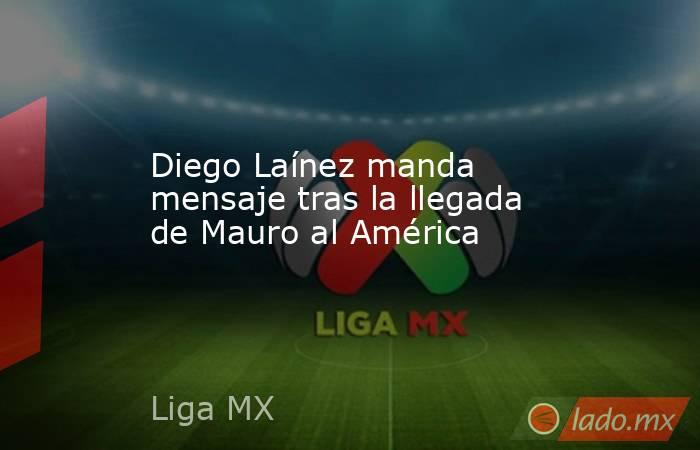 Diego Laínez manda mensaje tras la llegada de Mauro al América. Noticias en tiempo real