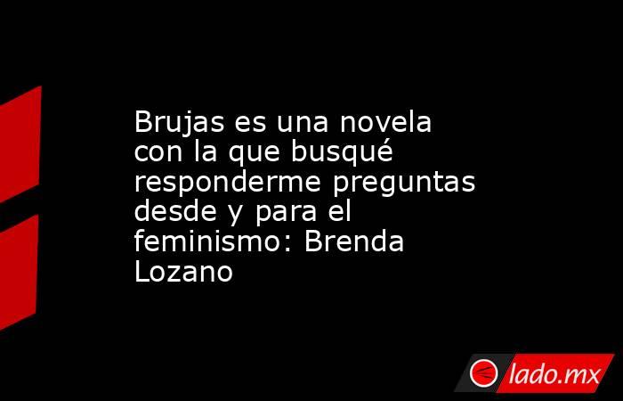 Brujas es una novela con la que busqué responderme preguntas desde y para el feminismo: Brenda Lozano. Noticias en tiempo real