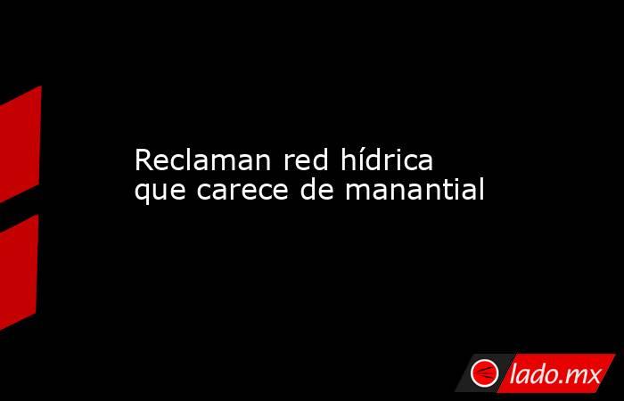 Reclaman red hídrica que carece de manantial. Noticias en tiempo real