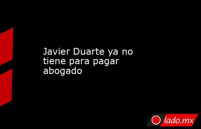 Javier Duarte ya no tiene para pagar abogado . Noticias en tiempo real