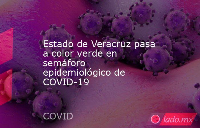 Estado de Veracruz pasa a color verde en semáforo epidemiológico de COVID-19. Noticias en tiempo real