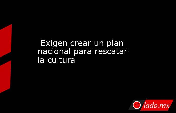  Exigen crear un plan nacional para rescatar la cultura. Noticias en tiempo real