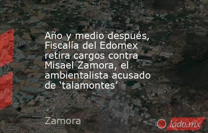 Año y medio después, Fiscalía del Edomex retira cargos contra Misael Zamora, el ambientalista acusado de ‘talamontes’. Noticias en tiempo real