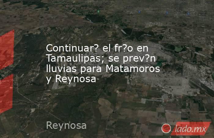 Continuar? el fr?o en Tamaulipas; se prev?n lluvias para Matamoros y Reynosa. Noticias en tiempo real