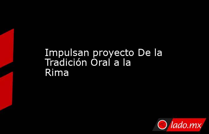 Impulsan proyecto De la Tradición Oral a la Rima. Noticias en tiempo real