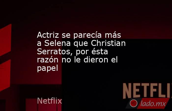 Actriz se parecía más a Selena que Christian Serratos, por ésta razón no le dieron el papel. Noticias en tiempo real