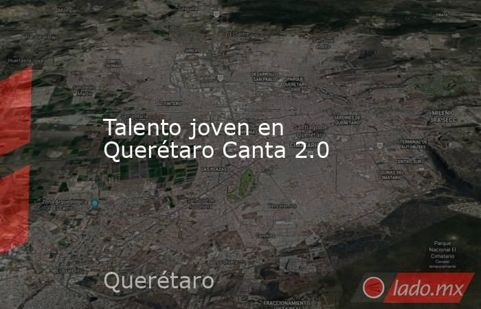 Talento joven en Querétaro Canta 2.0. Noticias en tiempo real