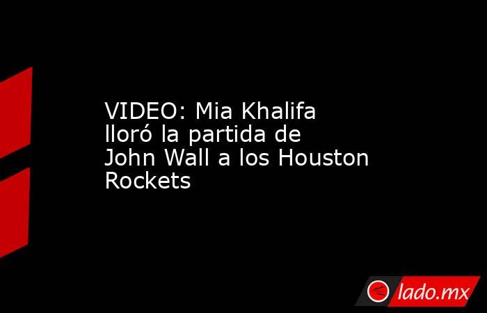 VIDEO: Mia Khalifa lloró la partida de John Wall a los Houston Rockets. Noticias en tiempo real