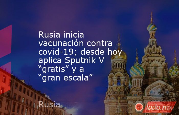 Rusia inicia vacunación contra covid-19; desde hoy aplica Sputnik V “gratis” y a “gran escala”. Noticias en tiempo real