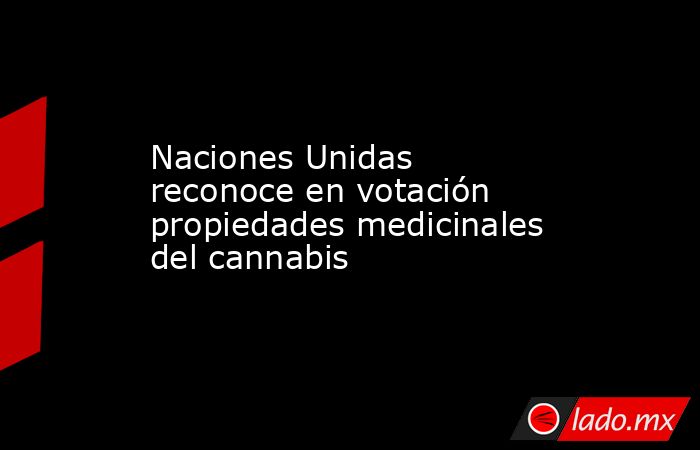 Naciones Unidas reconoce en votación propiedades medicinales del cannabis. Noticias en tiempo real