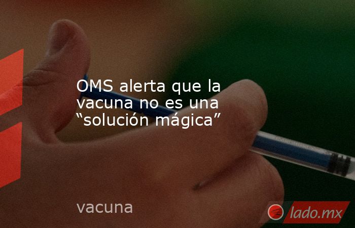 OMS alerta que la vacuna no es una “solución mágica”. Noticias en tiempo real