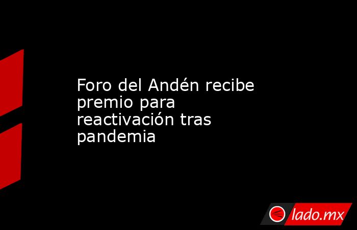 Foro del Andén recibe premio para reactivación tras pandemia. Noticias en tiempo real