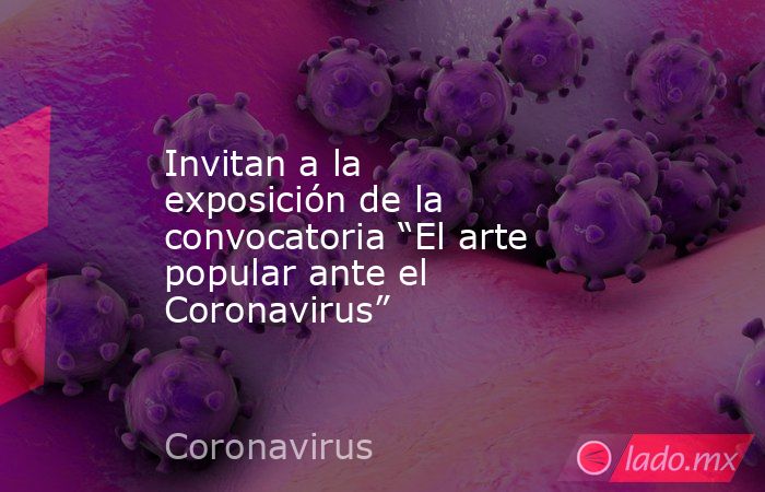 Invitan a la exposición de la convocatoria “El arte popular ante el Coronavirus”. Noticias en tiempo real