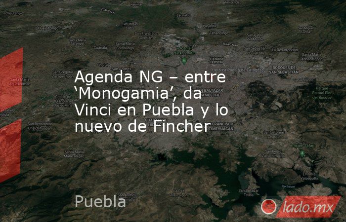 Agenda NG – entre ‘Monogamia’, da Vinci en Puebla y lo nuevo de Fincher. Noticias en tiempo real