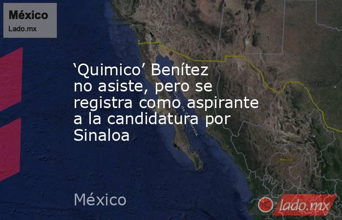 ‘Quimico’ Benítez no asiste, pero se registra como aspirante a la candidatura por Sinaloa. Noticias en tiempo real