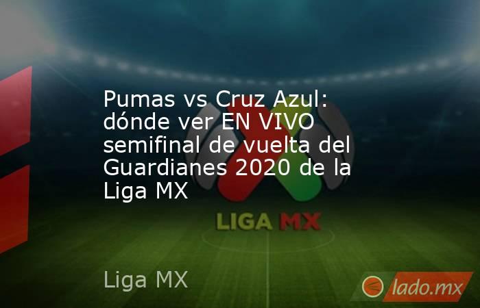 Pumas vs Cruz Azul: dónde ver EN VIVO semifinal de vuelta del Guardianes 2020 de la Liga MX. Noticias en tiempo real