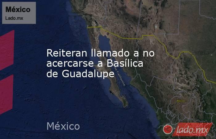 Reiteran llamado a no acercarse a Basílica de Guadalupe. Noticias en tiempo real