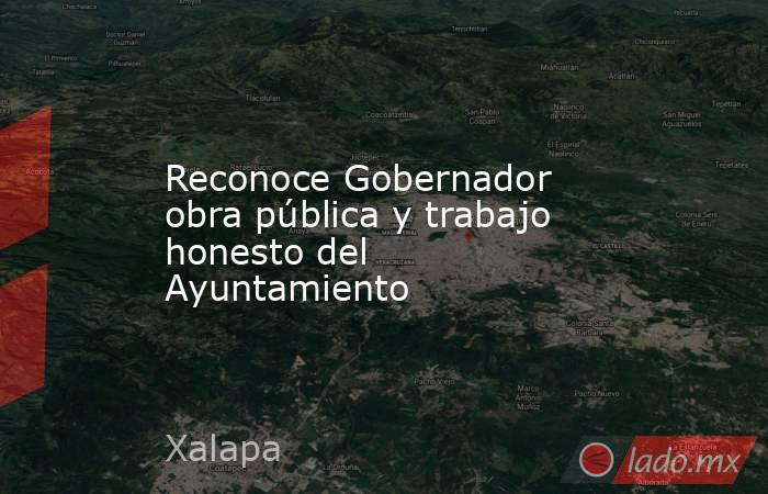 Reconoce Gobernador obra pública y trabajo honesto del Ayuntamiento. Noticias en tiempo real