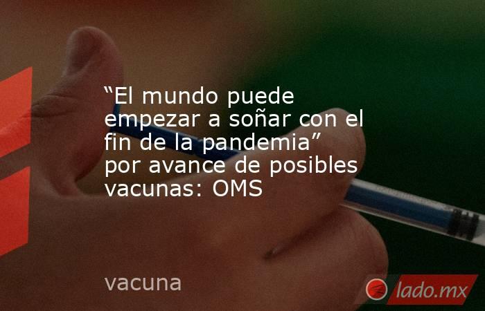 “El mundo puede empezar a soñar con el fin de la pandemia” por avance de posibles vacunas: OMS. Noticias en tiempo real