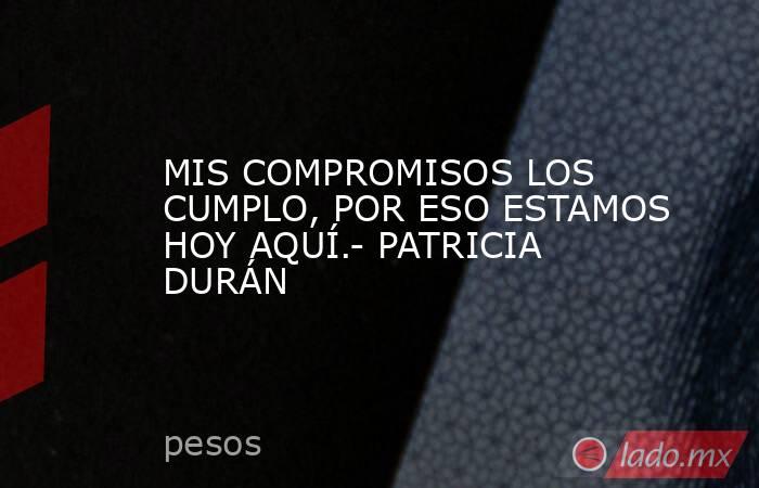 MIS COMPROMISOS LOS CUMPLO, POR ESO ESTAMOS HOY AQUÍ.- PATRICIA DURÁN. Noticias en tiempo real