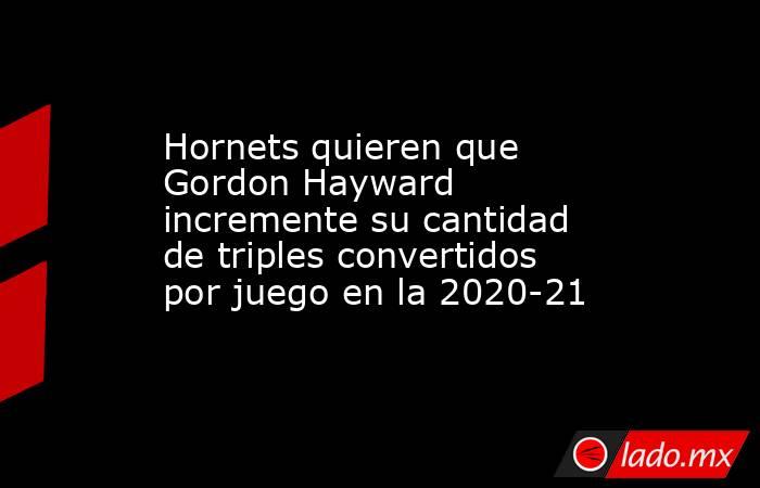 Hornets quieren que Gordon Hayward incremente su cantidad de triples convertidos por juego en la 2020-21. Noticias en tiempo real