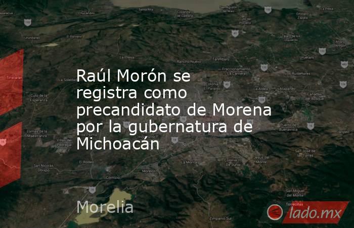 Raúl Morón se registra como precandidato de Morena por la gubernatura de Michoacán. Noticias en tiempo real