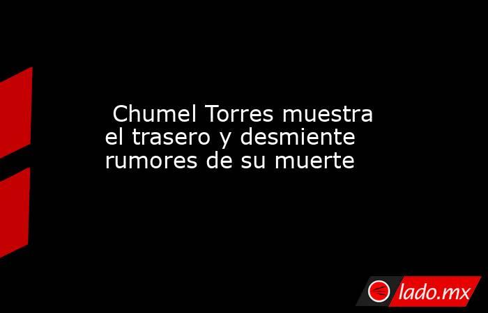  Chumel Torres muestra el trasero y desmiente rumores de su muerte. Noticias en tiempo real