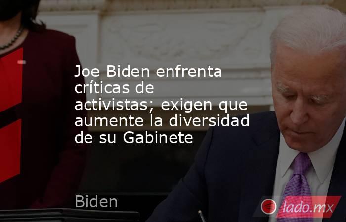 Joe Biden enfrenta críticas de activistas; exigen que aumente la diversidad de su Gabinete. Noticias en tiempo real