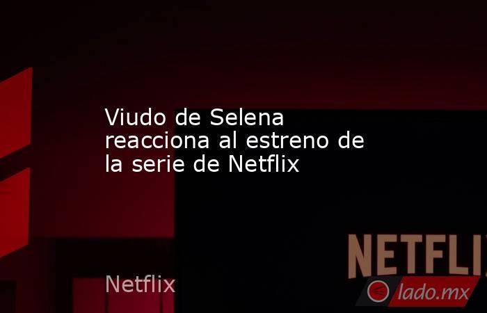 Viudo de Selena reacciona al estreno de la serie de Netflix . Noticias en tiempo real