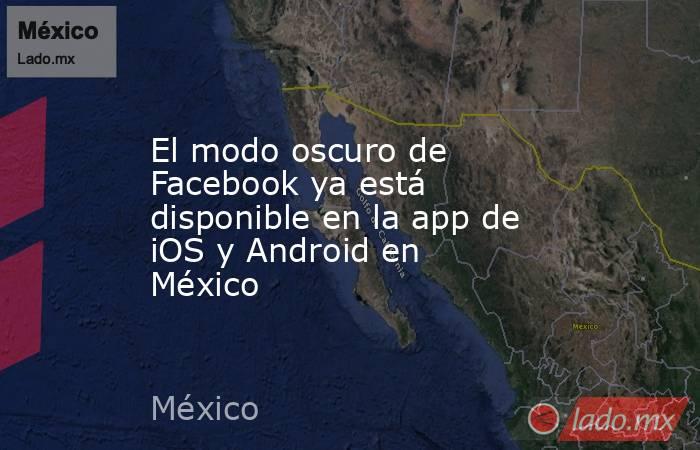 El modo oscuro de Facebook ya está disponible en la app de iOS y Android en México. Noticias en tiempo real