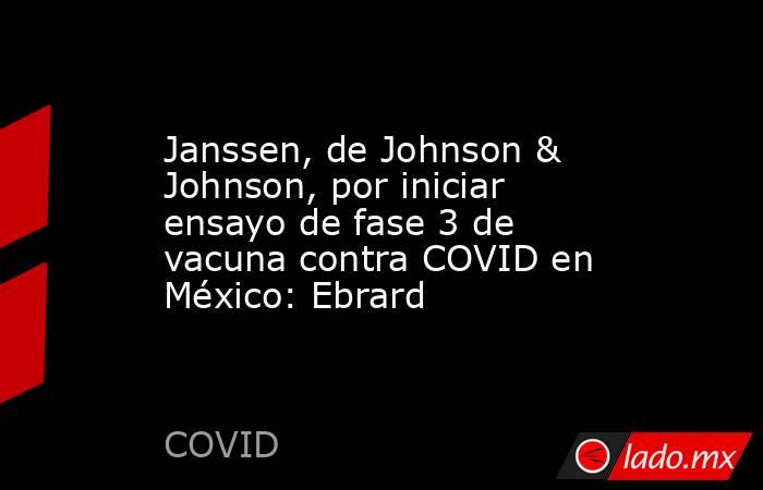 Janssen, de Johnson & Johnson, por iniciar ensayo de fase 3 de vacuna contra COVID en México: Ebrard. Noticias en tiempo real